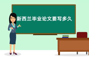 新西兰毕业论文要写多久?4个步骤教你快速写好!