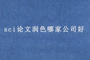 sci论文润色哪家公司好(正规的论文润色平台)