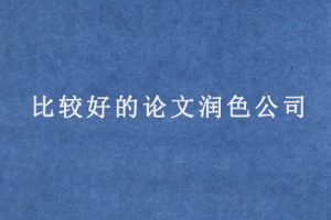 比较好的论文润色公司(如何选择SCI论文润色公司)