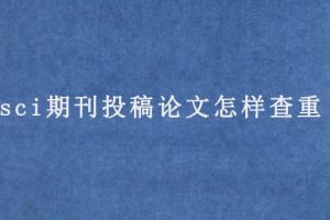 sci期刊投稿论文怎样查重（sci期刊论文查重技巧）