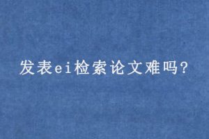发表ei检索论文难吗?
