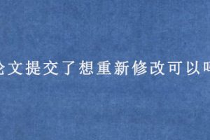 论文提交了想重新修改可以吗?