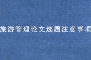 旅游管理论文选题注意事项
