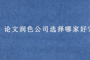 论文润色公司选择哪家好?