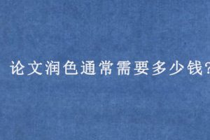 论文润色通常需要多少钱?