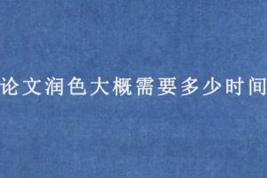 论文润色大概需要多少时间?