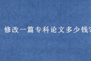 修改一篇专科论文多少钱?