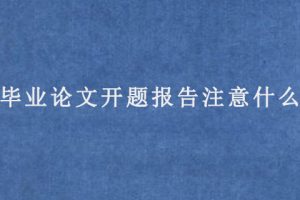 毕业论文开题报告注意什么?