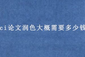 sci论文润色大概需要多少钱?