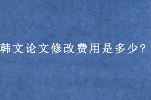 韩文论文修改费用是多少?