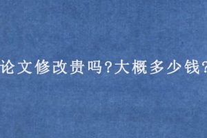 论文修改贵吗?大概多少钱?