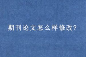 期刊论文怎么样修改?