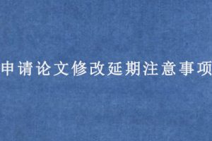 申请论文修改延期注意事项