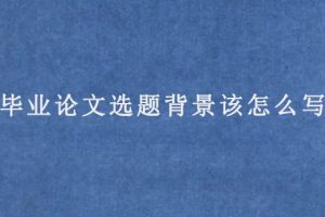 毕业论文选题背景该怎么写?