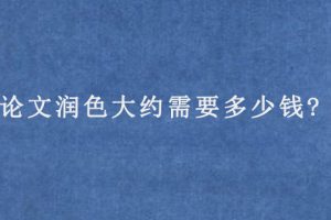 论文润色大约需要多少钱?