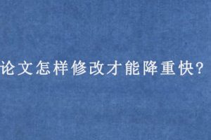 论文怎样修改才能降重快?