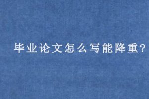 毕业论文怎么写能降重?