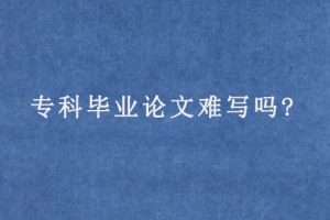 专科毕业论文难写吗?