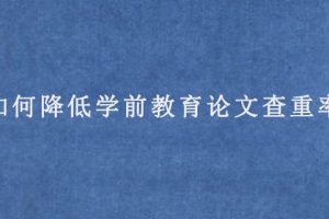 如何降低学前教育论文查重率?