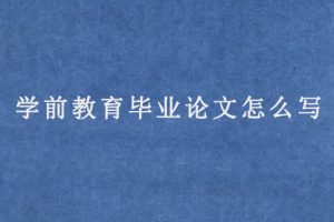 学前教育毕业论文怎么写(学前教育毕业论文范文模板)
