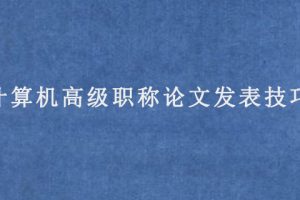 计算机高级职称论文发表技巧(计算机高级职称发表论文的要求)