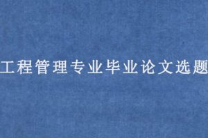 工程管理专业毕业论文选题(工程管理专业论文选题方向)