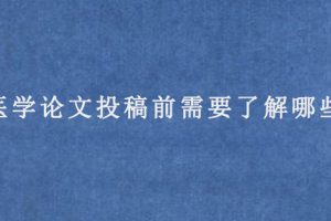 医学论文投稿前需要了解哪些