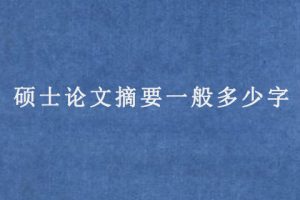 硕士论文摘要一般多少字(硕士论文摘要要求)