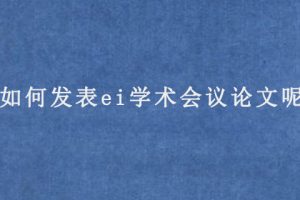 如何发表ei学术会议论文呢?