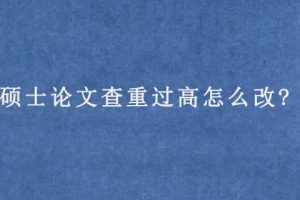 硕士论文查重过高怎么改?