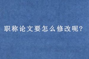 职称论文要怎么修改呢?