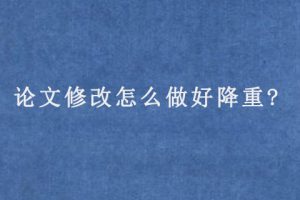论文修改怎么做好降重?