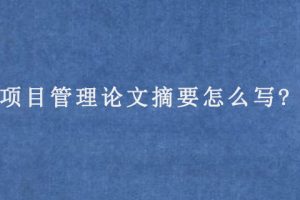 项目管理论文摘要怎么写?