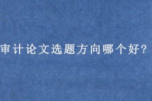 审计论文选题方向哪个好?