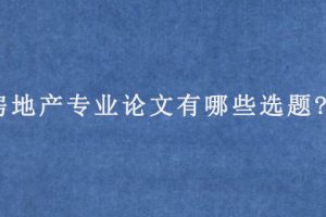 房地产专业论文有哪些选题?