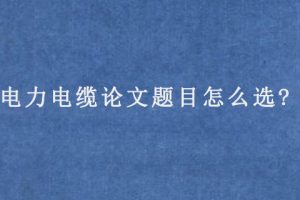 电力电缆论文题目怎么选?
