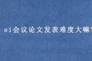 ei会议论文发表难度大嘛?