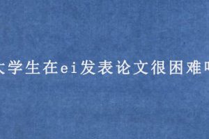 大学生在ei发表论文很困难吗?