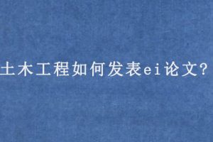 土木工程如何发表ei论文?