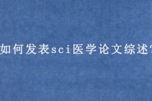 如何发表sci医学论文综述?