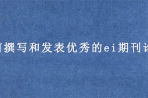 如何撰写和发表优秀的ei期刊论文?