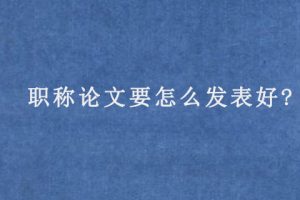 职称论文要怎么发表好?