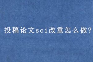投稿论文sci改重怎么做?