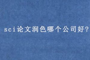 sci论文润色哪个公司好?