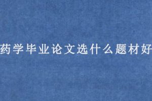 药学毕业论文选什么题材好?