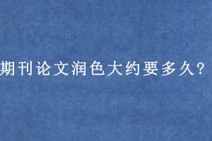 期刊论文润色大约要多久?