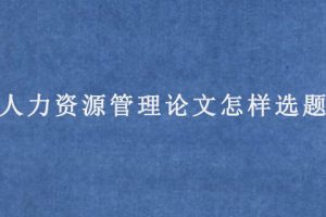 人力资源管理论文怎样选题?