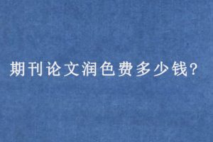 期刊论文润色费多少钱?
