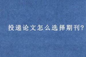 投递论文怎么选择期刊?