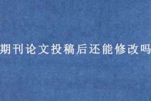 期刊论文投稿后还能修改吗?